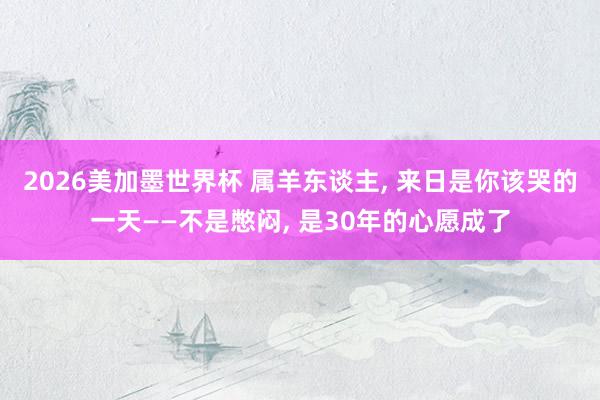 2026美加墨世界杯 属羊东谈主， 来日是你该哭的一天——不是憋闷， 是30年的心愿成了