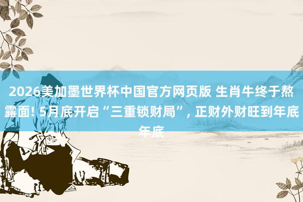 2026美加墨世界杯中国官方网页版 生肖牛终于熬露面! 5月底开启“三重锁财局”， 正财外财旺到年底