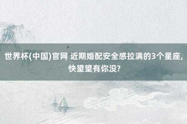 世界杯(中国)官网 近期婚配安全感拉满的3个星座， 快望望有你没?