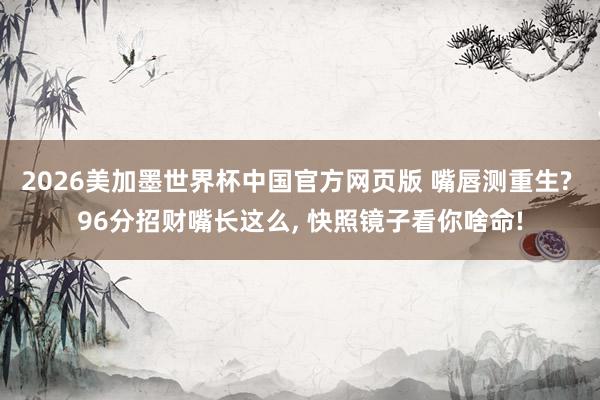 2026美加墨世界杯中国官方网页版 嘴唇测重生? 96分招财嘴长这么， 快照镜子看你啥命!
