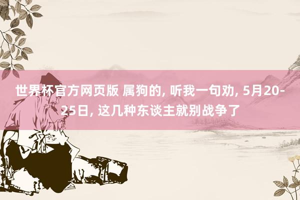 世界杯官方网页版 属狗的， 听我一句劝， 5月20-25日， 这几种东谈主就别战争了
