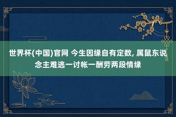 世界杯(中国)官网 今生因缘自有定数， 属鼠东说念主难逃一讨帐一酬劳两段情缘