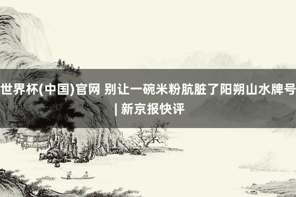 世界杯(中国)官网 别让一碗米粉肮脏了阳朔山水牌号 | 新京报快评