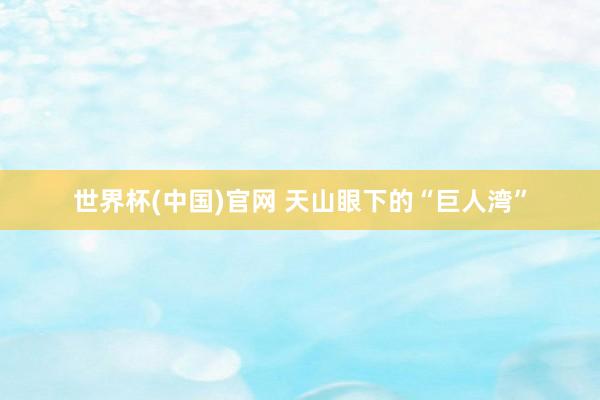 世界杯(中国)官网 天山眼下的“巨人湾”