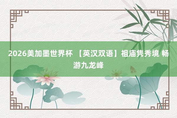 2026美加墨世界杯 【英汉双语】祖庙隽秀境 畅游九龙峰