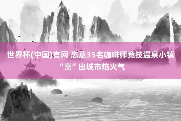 世界杯(中国)官网 恣意35名咖啡师竞技温泉小镇 “烹”出城市焰火气