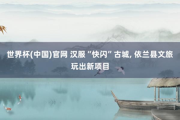 世界杯(中国)官网 汉服“快闪”古城， 依兰县文旅玩出新项目