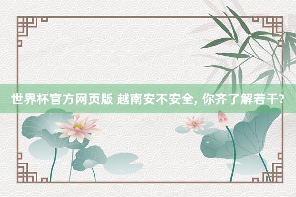 世界杯官方网页版 越南安不安全， 你齐了解若干?