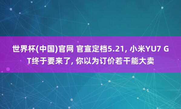 世界杯(中国)官网 官宣定档5.21， 小米YU7 GT终于要来了， 你以为订价若干能大卖
