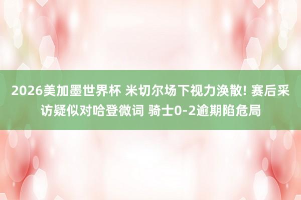 2026美加墨世界杯 米切尔场下视力涣散! 赛后采访疑似对哈登微词 骑士0-2逾期陷危局