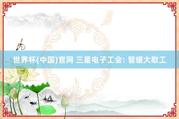 世界杯(中国)官网 三星电子工会: 暂缓大歇工
