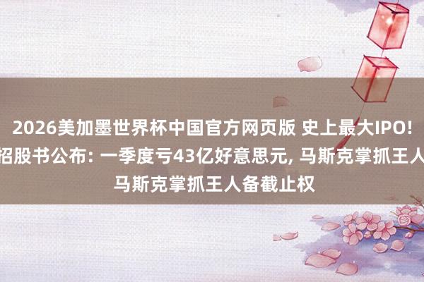 2026美加墨世界杯中国官方网页版 史上最大IPO! SpaceX招股书公布: 一季度亏43亿好意思元， 马斯克掌抓王人备截止权