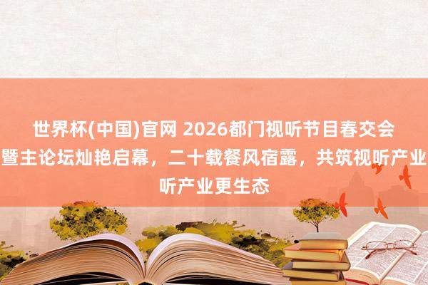 世界杯(中国)官网 2026都门视听节目春交会开幕式暨主论坛灿艳启幕，二十载餐风宿露，共筑视听产业更生态