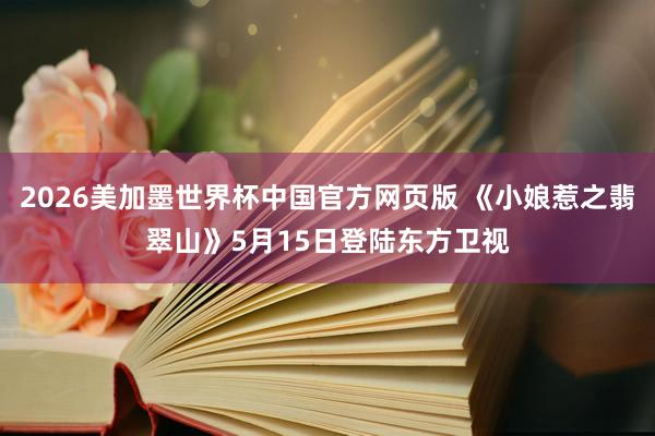 2026美加墨世界杯中国官方网页版 《小娘惹之翡翠山》5月15日登陆东方卫视