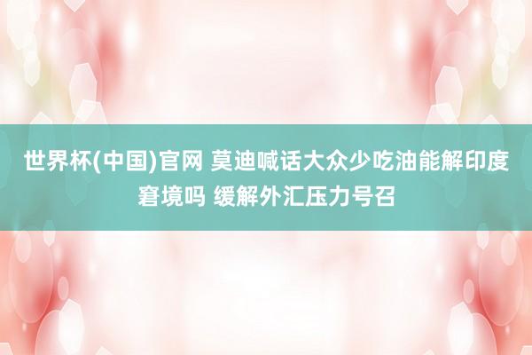 世界杯(中国)官网 莫迪喊话大众少吃油能解印度窘境吗 缓解外汇压力号召
