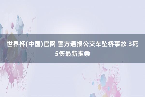 世界杯(中国)官网 警方通报公交车坠桥事故 3死5伤最新推崇