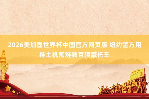 2026美加墨世界杯中国官方网页版 纽约警方用推土机殉难数百辆摩托车