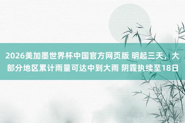 2026美加墨世界杯中国官方网页版 明起三天，大部分地区累计雨量可达中到大雨 阴霾执续至18日