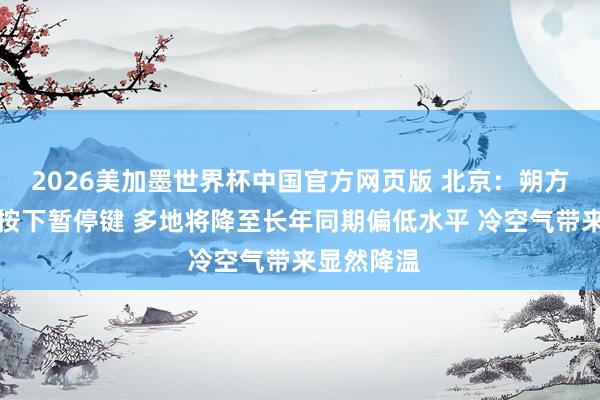 2026美加墨世界杯中国官方网页版 北京：朔方炽热天气按下暂停键 多地将降至长年同期偏低水平 冷空气带来显然降温