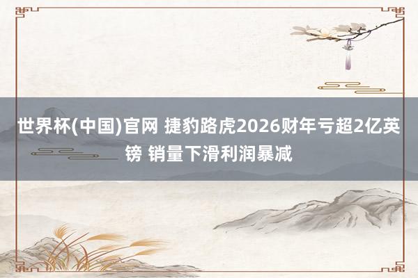 世界杯(中国)官网 捷豹路虎2026财年亏超2亿英镑 销量下滑利润暴减