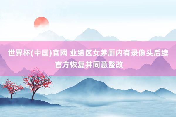世界杯(中国)官网 业绩区女茅厕内有录像头后续 官方恢复并同意整改