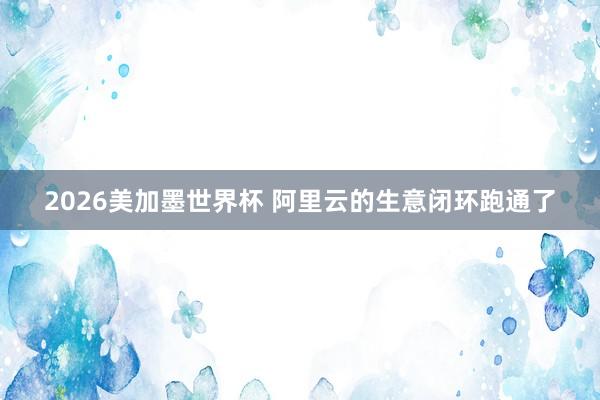 2026美加墨世界杯 阿里云的生意闭环跑通了