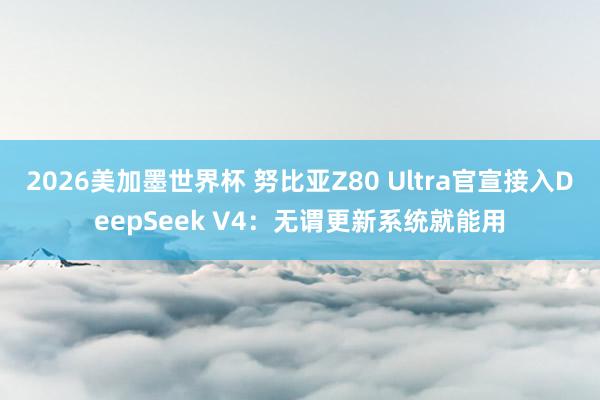 2026美加墨世界杯 努比亚Z80 Ultra官宣接入DeepSeek V4：无谓更新系统就能用
