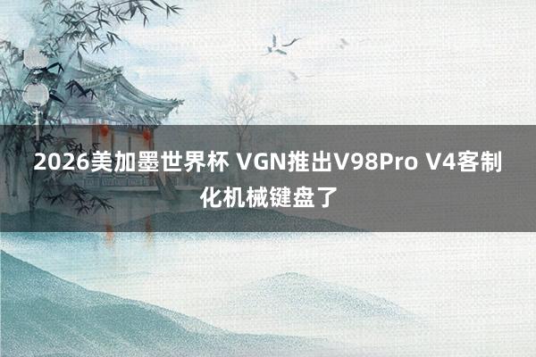 2026美加墨世界杯 VGN推出V98Pro V4客制化机械键盘了