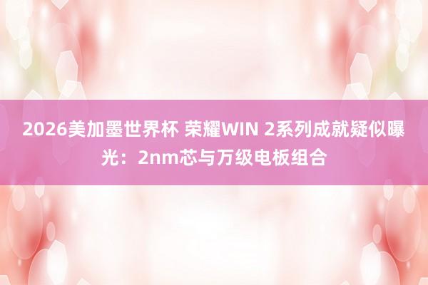 2026美加墨世界杯 荣耀WIN 2系列成就疑似曝光：2nm芯与万级电板组合
