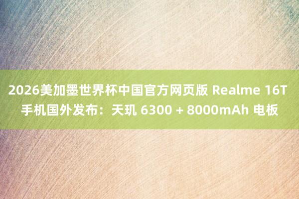 2026美加墨世界杯中国官方网页版 Realme 16T 手机国外发布：天玑 6300 + 8000mAh 电板