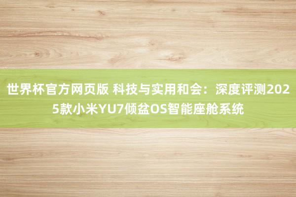 世界杯官方网页版 科技与实用和会：深度评测2025款小米YU7倾盆OS智能座舱系统