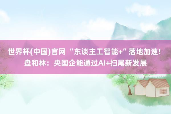 世界杯(中国)官网 “东谈主工智能+”落地加速! 盘和林：央国企能通过AI+扫尾新发展
