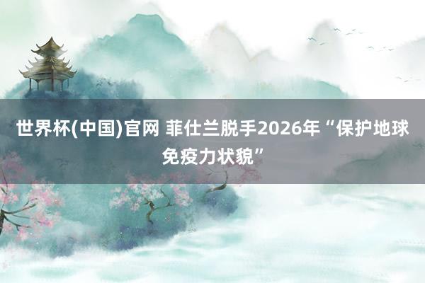 世界杯(中国)官网 菲仕兰脱手2026年“保护地球免疫力状貌”