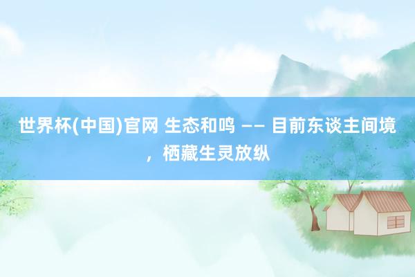 世界杯(中国)官网 生态和鸣 —— 目前东谈主间境，栖藏生灵放纵