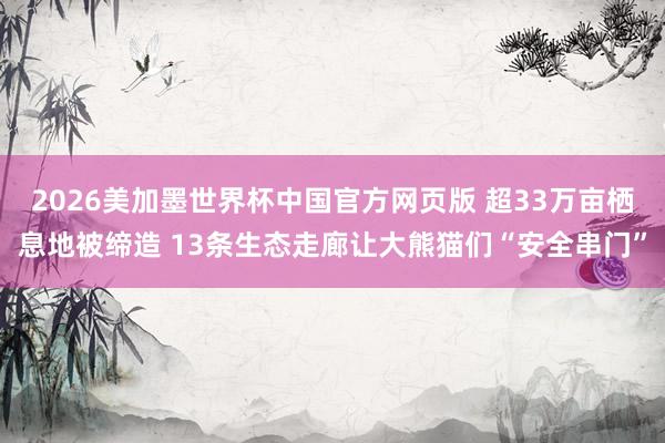 2026美加墨世界杯中国官方网页版 超33万亩栖息地被缔造 13条生态走廊让大熊猫们“安全串门”