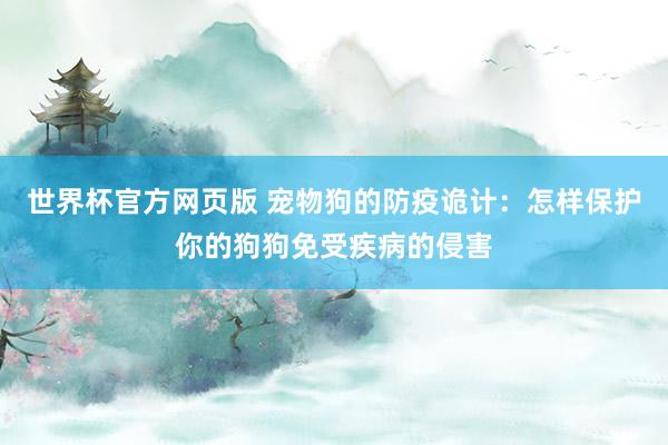 世界杯官方网页版 宠物狗的防疫诡计：怎样保护你的狗狗免受疾病的侵害