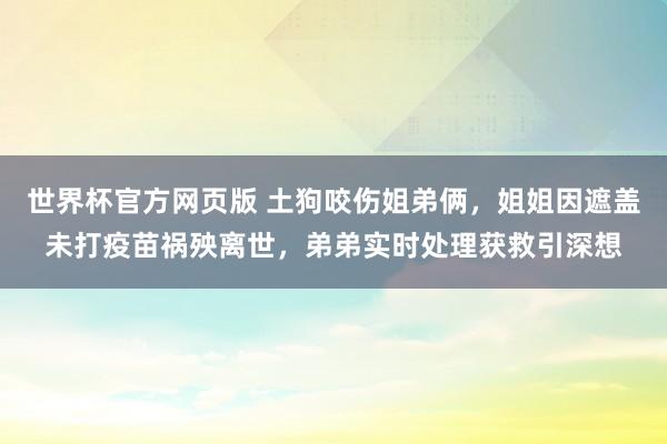 世界杯官方网页版 土狗咬伤姐弟俩，姐姐因遮盖未打疫苗祸殃离世，弟弟实时处理获救引深想
