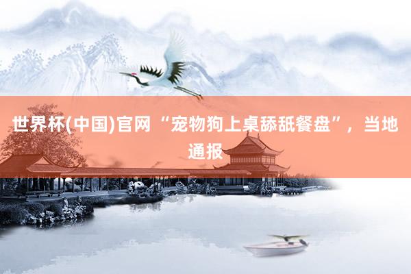 世界杯(中国)官网 “宠物狗上桌舔舐餐盘”，当地通报