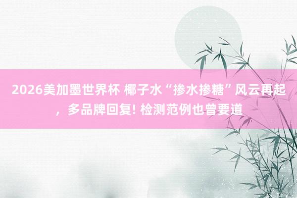 2026美加墨世界杯 椰子水“掺水掺糖”风云再起，多品牌回复! 检测范例也曾要道