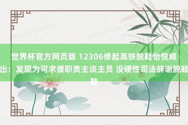 世界杯官方网页版 12306修起高铁脱鞋怡悦频出：发现为可求援职责主谈主员 没硬性司法辞谢脱鞋