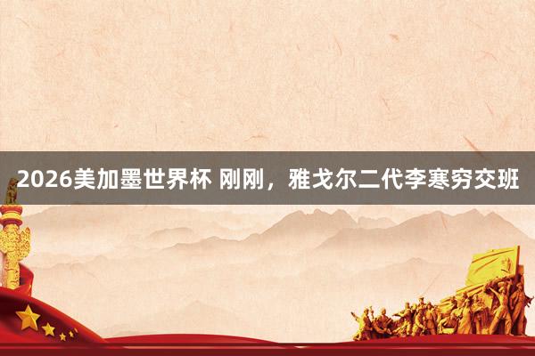 2026美加墨世界杯 刚刚，雅戈尔二代李寒穷交班