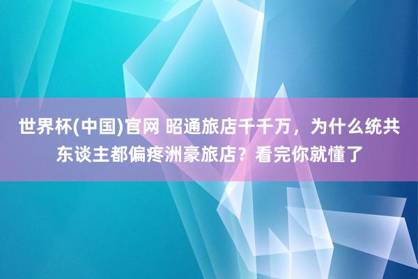 世界杯(中国)官网 昭通旅店千千万，为什么统共东谈主都偏疼洲豪旅店？看完你就懂了