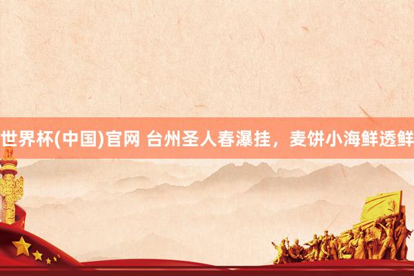 世界杯(中国)官网 台州圣人春瀑挂，麦饼小海鲜透鲜