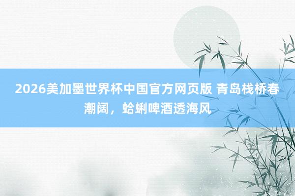 2026美加墨世界杯中国官方网页版 青岛栈桥春潮阔，蛤蜊啤酒透海风