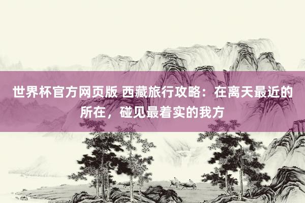 世界杯官方网页版 西藏旅行攻略：在离天最近的所在，碰见最着实的我方