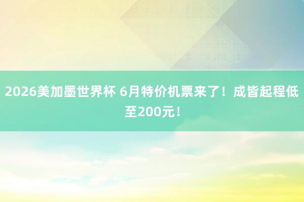 2026美加墨世界杯 6月特价机票来了！成皆起程低至200元！