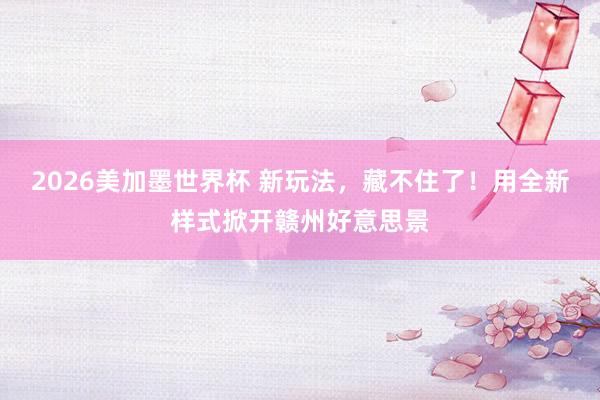 2026美加墨世界杯 新玩法，藏不住了！用全新样式掀开赣州好意思景