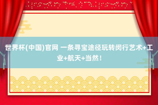 世界杯(中国)官网 一条寻宝途径玩转闵行艺术+工业+航天+当然！