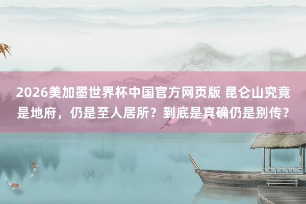 2026美加墨世界杯中国官方网页版 昆仑山究竟是地府，仍是至人居所？到底是真确仍是别传？