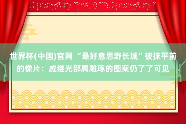 世界杯(中国)官网 “最好意思野长城”被抹平前的像片：戚继光部属雕琢的图案仍了了可见